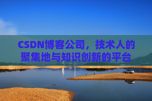 CSDN博客公司，技术人的聚集地与知识创新的平台